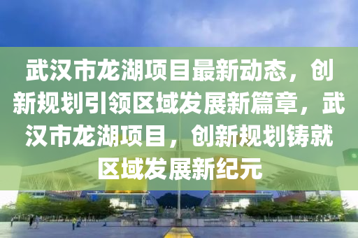 武漢市龍湖項目最新動態(tài)，創(chuàng)新規(guī)劃引領(lǐng)區(qū)域發(fā)展新篇章，武漢市龍湖項目，創(chuàng)新規(guī)劃鑄就區(qū)域發(fā)展新紀(jì)元