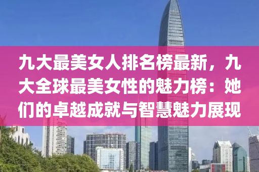 九大最美女人排名榜最新，九大全球最美女性的魅力榜：她們的卓越成就與智慧魅力展現(xiàn)