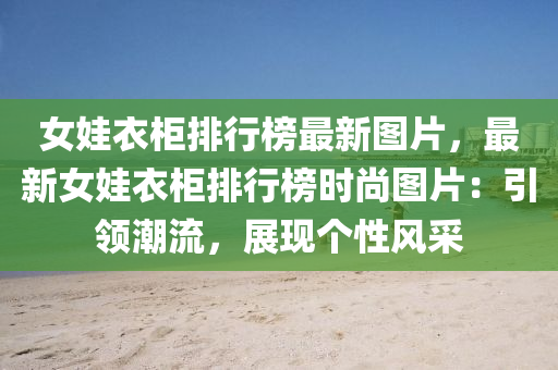 女娃衣柜排行榜最新圖片，最新女娃衣柜排行榜時尚圖片：引領(lǐng)潮流，展現(xiàn)個性風(fēng)采