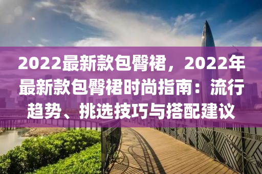 2022最新款包臀裙，2022年最新款包臀裙時(shí)尚指南：流行趨勢、挑選技巧與搭配建議