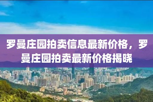 羅曼莊園拍賣信息最新價格，羅曼莊園拍賣最新價格揭曉