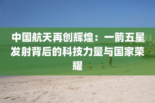 中國航天再創(chuàng)輝煌：一箭五星發(fā)射背后的科技力量與國家榮耀