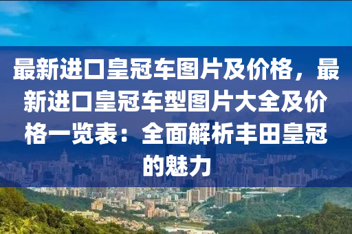 最新進(jìn)口皇冠車圖片及價(jià)格，最新進(jìn)口皇冠車型圖片大全及價(jià)格一覽表：全面解析豐田皇冠的魅力