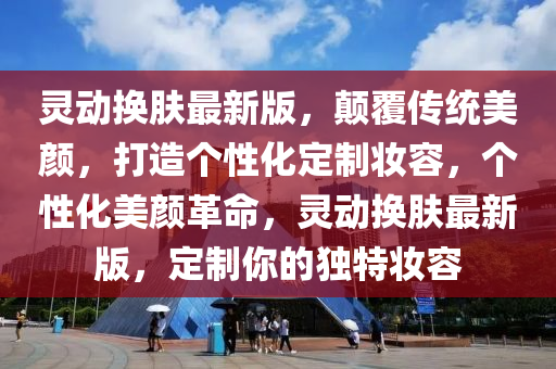 靈動換膚最新版，顛覆傳統(tǒng)美顏，打造個性化定制妝容，個性化美顏革命，靈動換膚最新版，定制你的獨(dú)特妝容