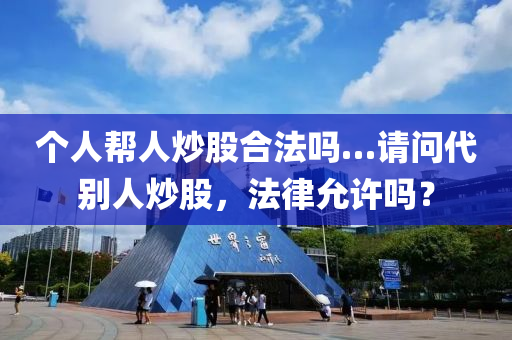 個人幫人炒股合法嗎…請問代別人炒股，法律允許嗎？
