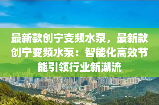 最新款創(chuàng)寧變頻水泵，最新款創(chuàng)寧變頻水泵：智能化高效節(jié)能引領(lǐng)行業(yè)新潮流