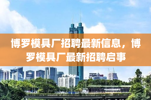 博羅模具廠招聘最新信息，博羅模具廠最新招聘啟事