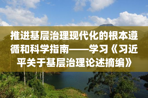 推進(jìn)基層治理現(xiàn)代化的根本遵循和科學(xué)指南——學(xué)習(xí)《習(xí)近平關(guān)于基層治理論述摘編》