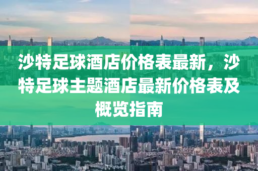 沙特足球酒店價格表最新，沙特足球主題酒店最新價格表及概覽指南