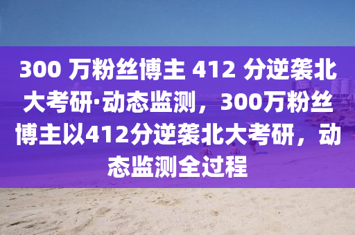 300 萬(wàn)粉絲博主 412 分逆襲北大考研·動(dòng)態(tài)監(jiān)測(cè)，300萬(wàn)粉絲博主以412分逆襲北大考研，動(dòng)態(tài)監(jiān)測(cè)全過(guò)程
