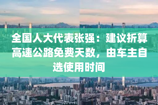 全國人大代表張強(qiáng)：建議折算高速公路免費(fèi)天數(shù)，由車主自選使用時間