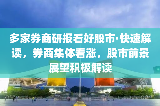 多家券商研報(bào)看好股市·快速解讀，券商集體看漲，股市前景展望積極解讀