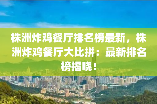 株洲炸雞餐廳排名榜最新，株洲炸雞餐廳大比拼：最新排名榜揭曉！