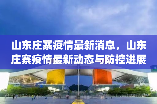 山東莊寨疫情最新消息，山東莊寨疫情最新動態(tài)與防控進(jìn)展