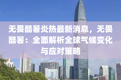 無畏酷暑炎熱最新消息，無畏酷暑：全面解析全球氣候變化與應(yīng)對(duì)策略
