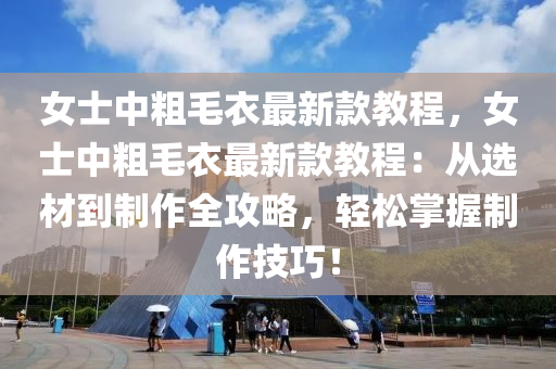 女士中粗毛衣最新款教程，女士中粗毛衣最新款教程：從選材到制作全攻略，輕松掌握制作技巧！
