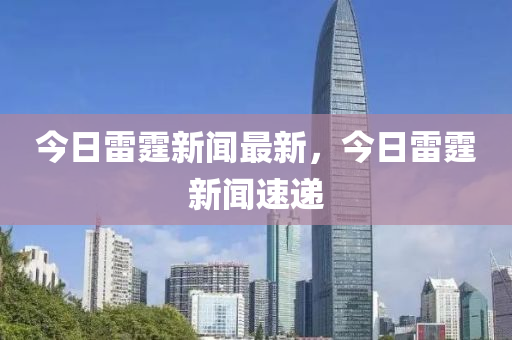 今日雷霆新聞最新，今日雷霆新聞速遞