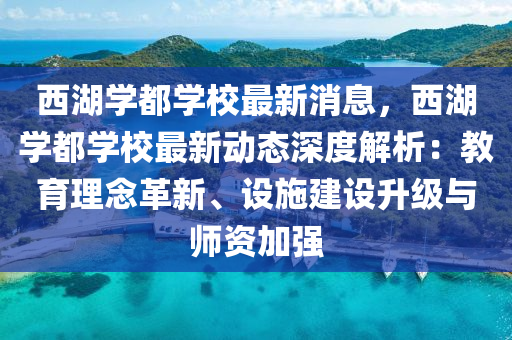 西湖學(xué)都學(xué)校最新消息，西湖學(xué)都學(xué)校最新動態(tài)深度解析：教育理念革新、設(shè)施建設(shè)升級與師資加強(qiáng)
