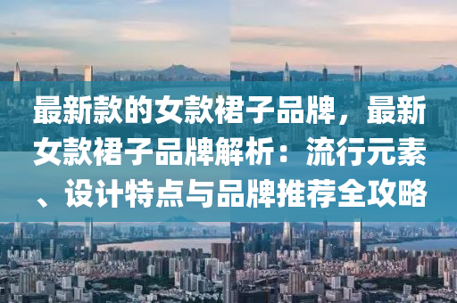 最新款的女款裙子品牌，最新女款裙子品牌解析：流行元素、設(shè)計特點與品牌推薦全攻略