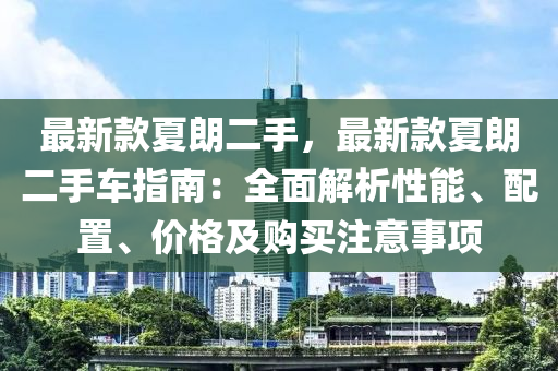 最新款夏朗二手，最新款夏朗二手車指南：全面解析性能、配置、價格及購買注意事項
