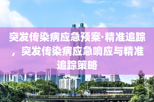 突發(fā)傳染病應(yīng)急預(yù)案·精準(zhǔn)追蹤，突發(fā)傳染病應(yīng)急響應(yīng)與精準(zhǔn)追蹤策略