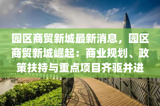 園區(qū)商貿(mào)新城最新消息，園區(qū)商貿(mào)新城崛起：商業(yè)規(guī)劃、政策扶持與重點項目齊驅(qū)并進