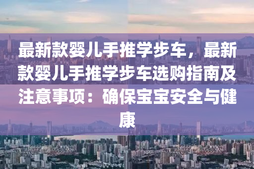 最新款嬰兒手推學(xué)步車，最新款嬰兒手推學(xué)步車選購指南及注意事項(xiàng)：確保寶寶安全與健康