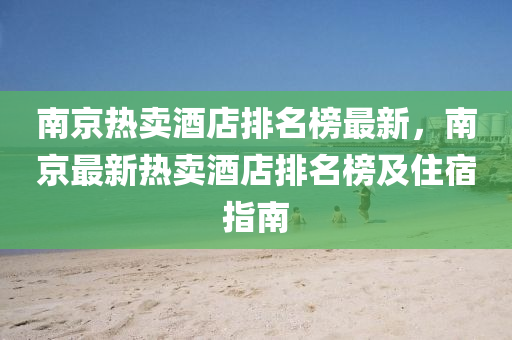 南京熱賣酒店排名榜最新，南京最新熱賣酒店排名榜及住宿指南