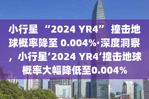 小行星 “2024 YR4” 撞擊地球概率降至 0.004%·深度洞察，小行星‘2024 YR4’撞擊地球概率大幅降低至0.004%