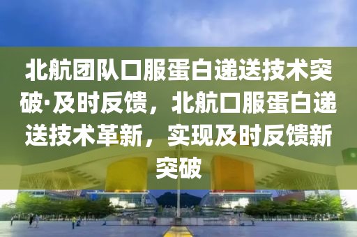 北航團(tuán)隊(duì)口服蛋白遞送技術(shù)突破·及時(shí)反饋，北航口服蛋白遞送技術(shù)革新，實(shí)現(xiàn)及時(shí)反饋新突破