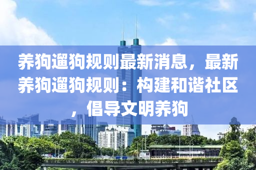 養(yǎng)狗遛狗規(guī)則最新消息，最新養(yǎng)狗遛狗規(guī)則：構(gòu)建和諧社區(qū)，倡導(dǎo)文明養(yǎng)狗