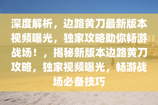 深度解析，邊路黃刀最新版本視頻曝光，獨(dú)家攻略助你暢游戰(zhàn)場！，揭秘新版本邊路黃刀攻略，獨(dú)家視頻曝光，暢游戰(zhàn)場必備技巧
