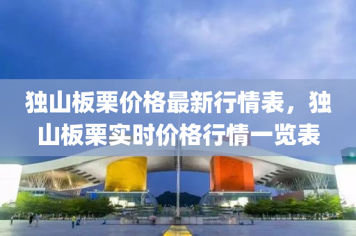 獨(dú)山板栗價(jià)格最新行情表，獨(dú)山板栗實(shí)時(shí)價(jià)格行情一覽表