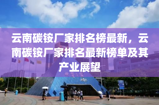云南碳銨廠家排名榜最新，云南碳銨廠家排名最新榜單及其產(chǎn)業(yè)展望