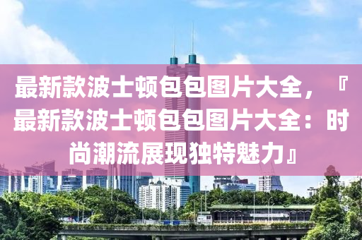 最新款波士頓包包圖片大全，『最新款波士頓包包圖片大全：時尚潮流展現(xiàn)獨特魅力』