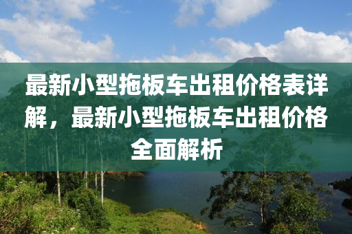最新小型拖板車出租價格表詳解，最新小型拖板車出租價格全面解析
