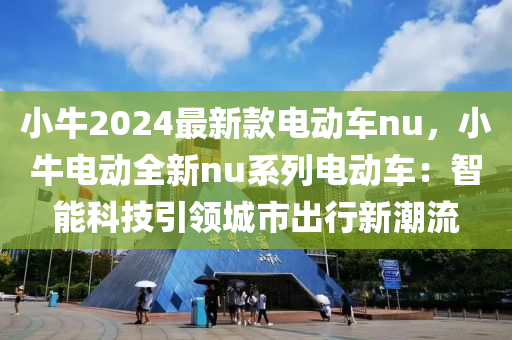 小牛2024最新款電動(dòng)車nu，小牛電動(dòng)全新nu系列電動(dòng)車：智能科技引領(lǐng)城市出行新潮流