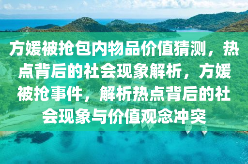 方媛被搶包內(nèi)物品價(jià)值猜測，熱點(diǎn)背后的社會現(xiàn)象解析，方媛被搶事件，解析熱點(diǎn)背后的社會現(xiàn)象與價(jià)值觀念沖突