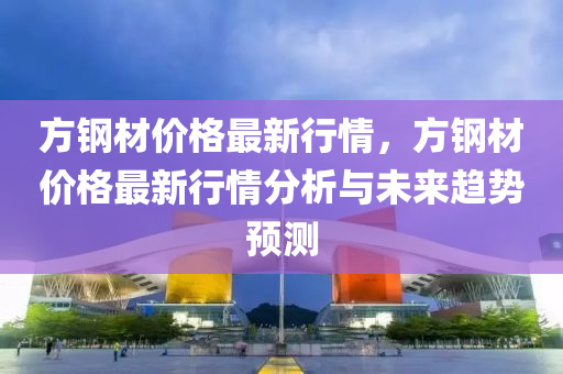 方鋼材價格最新行情，方鋼材價格最新行情分析與未來趨勢預(yù)測