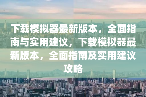 下載模擬器最新版本，全面指南與實(shí)用建議，下載模擬器最新版本，全面指南及實(shí)用建議攻略