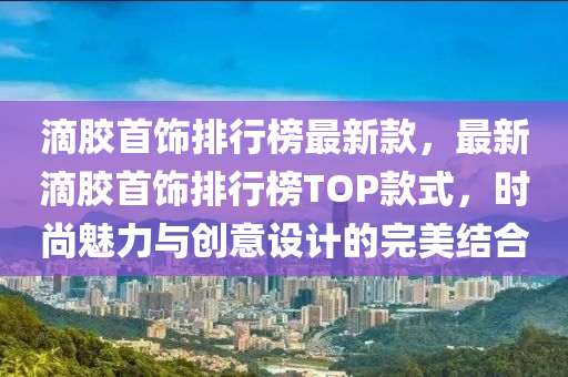 滴膠首飾排行榜最新款，最新滴膠首飾排行榜TOP款式，時(shí)尚魅力與創(chuàng)意設(shè)計(jì)的完美結(jié)合