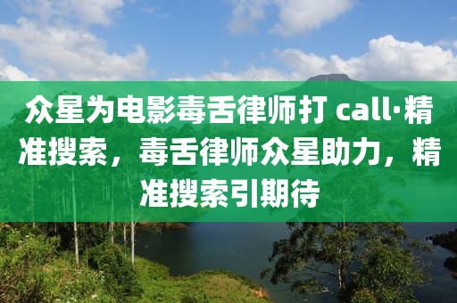 眾星為電影毒舌律師打 call·精準(zhǔn)搜索，毒舌律師眾星助力，精準(zhǔn)搜索引期待