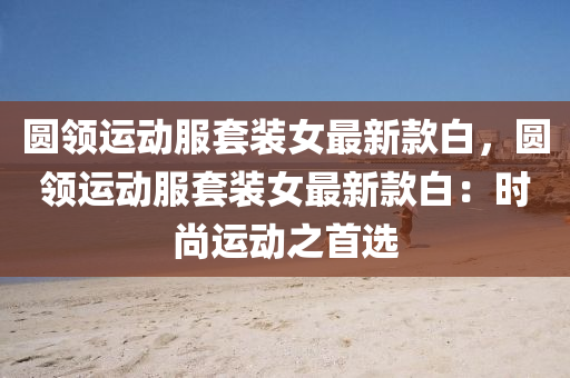 圓領(lǐng)運(yùn)動服套裝女最新款白，圓領(lǐng)運(yùn)動服套裝女最新款白：時尚運(yùn)動之首選