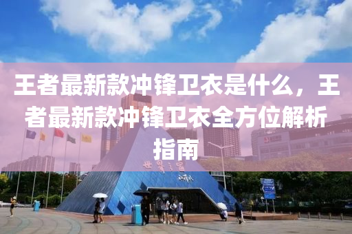 王者最新款沖鋒衛(wèi)衣是什么，王者最新款沖鋒衛(wèi)衣全方位解析指南