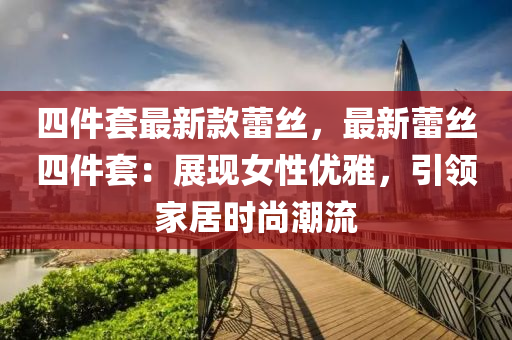四件套最新款蕾絲，最新蕾絲四件套：展現(xiàn)女性優(yōu)雅，引領(lǐng)家居時(shí)尚潮流