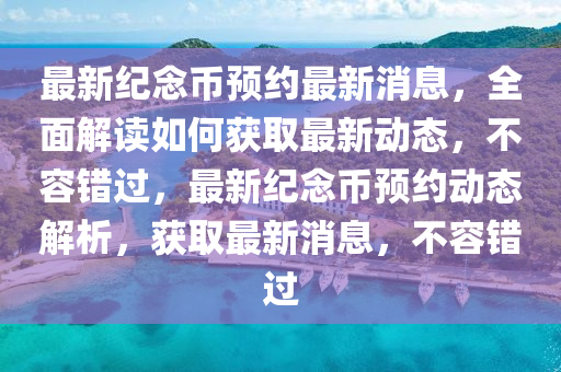 最新紀念幣預(yù)約最新消息，全面解讀如何獲取最新動態(tài)，不容錯過，最新紀念幣預(yù)約動態(tài)解析，獲取最新消息，不容錯過