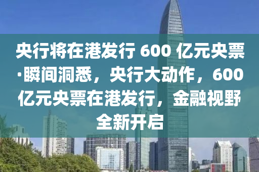 央行將在港發(fā)行 600 億元央票·瞬間洞悉，央行大動(dòng)作，600億元央票在港發(fā)行，金融視野全新開(kāi)啟