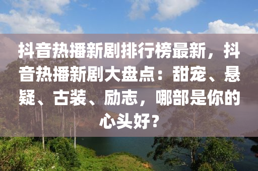 抖音熱播新劇排行榜最新，抖音熱播新劇大盤點：甜寵、懸疑、古裝、勵志，哪部是你的心頭好？
