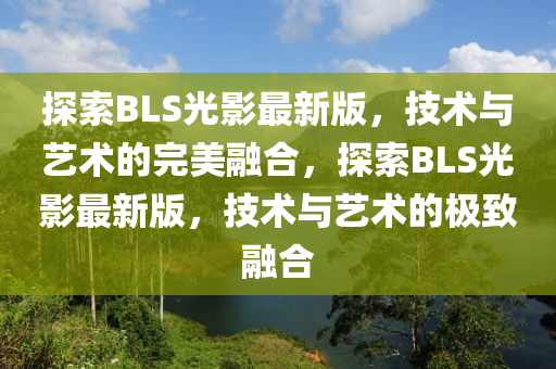 探索BLS光影最新版，技術(shù)與藝術(shù)的完美融合，探索BLS光影最新版，技術(shù)與藝術(shù)的極致融合