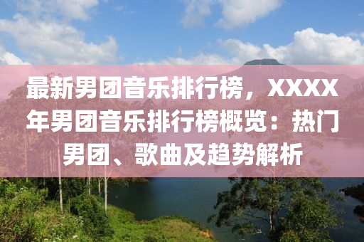 最新男團音樂排行榜，XXXX年男團音樂排行榜概覽：熱門男團、歌曲及趨勢解析